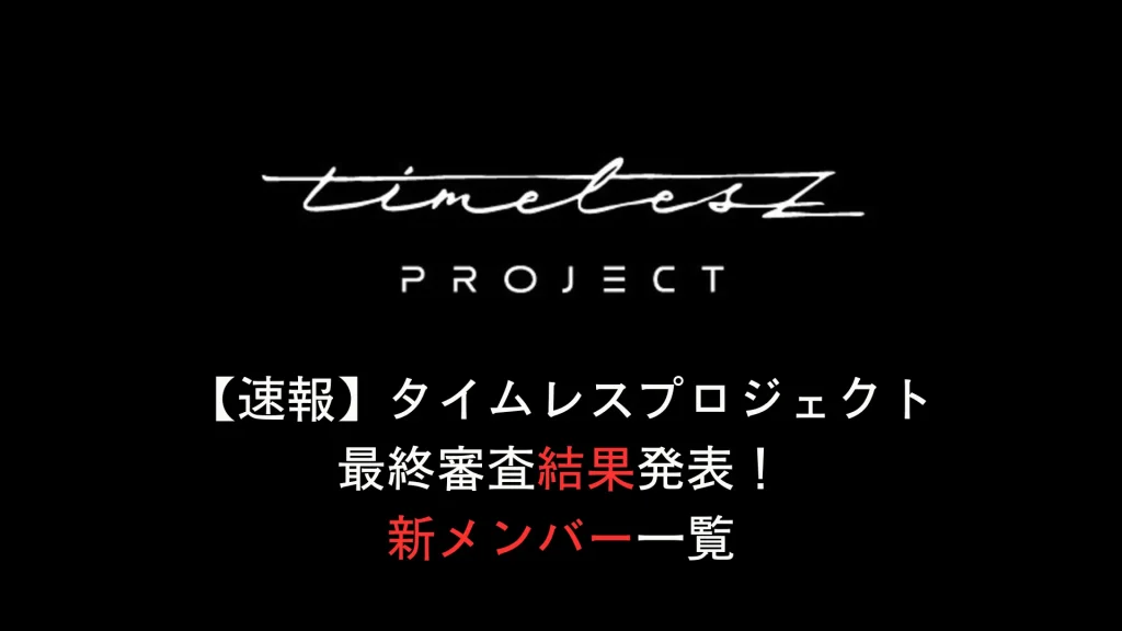 【速報】タイムレスプロジェクト最終審査結果発表！新メンバー一覧